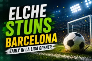 Elche Stuns Barcelona Early in Season Opener